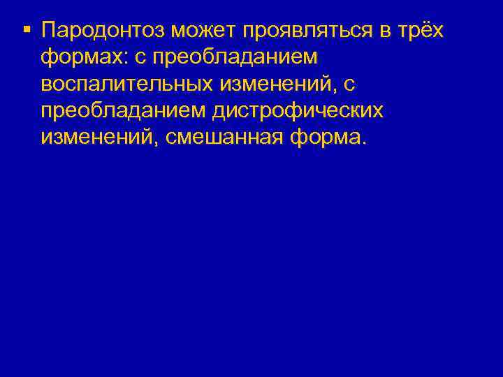 § Пародонтоз может проявляться в трёх формах: с преобладанием воспалительных изменений, с преобладанием дистрофических
