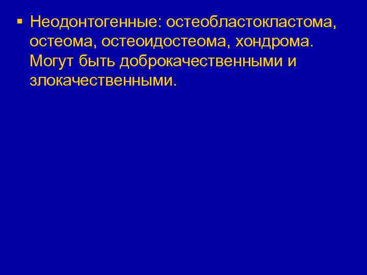 § Неодонтогенные: остеобластокластома, остеоидостеома, хондрома. Могут быть доброкачественными и злокачественными. 