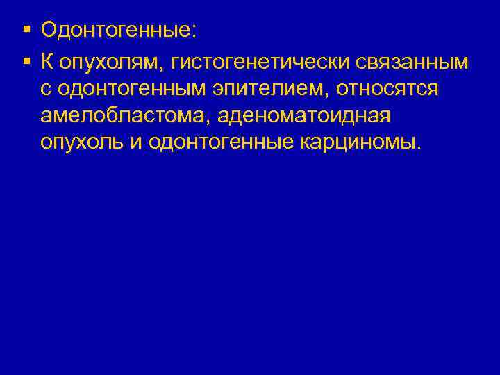 § Одонтогенные: § К опухолям, гистогенетически связанным с одонтогенным эпителием, относятся амелобластома, аденоматоидная опухоль