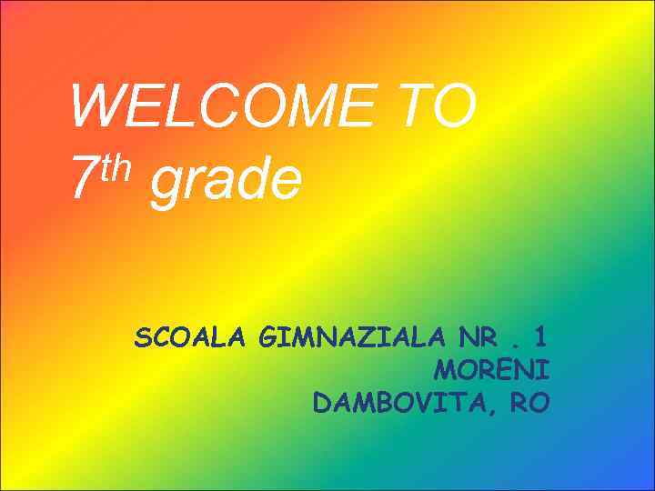 WELCOME TO th grade 7 SCOALA GIMNAZIALA NR. 1 MORENI DAMBOVITA, RO 