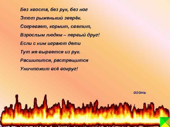 Без хвоста, без рук, без ног Этот рыженький зверёк. Согревает, кормит, светит, Взрослым людям