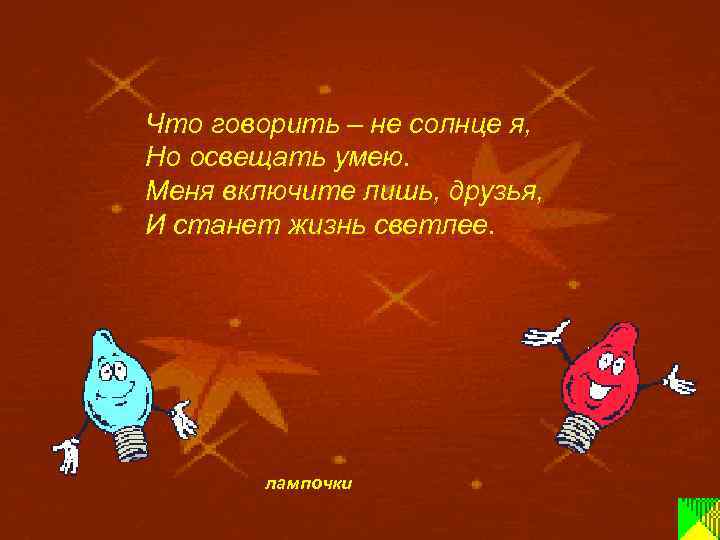 Что говорить – не солнце я, Но освещать умею. Меня включите лишь, друзья, И