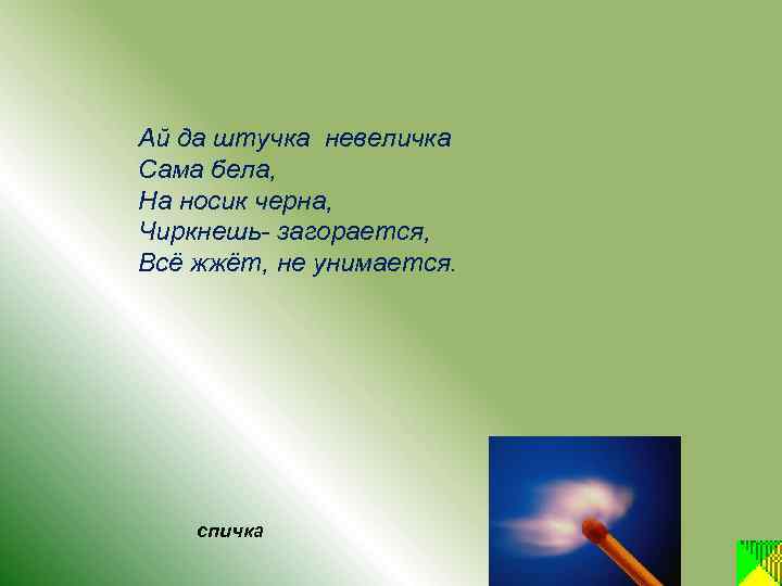 Ай да штучка невеличка Сама бела, На носик черна, Чиркнешь- загорается, Всё жжёт, не