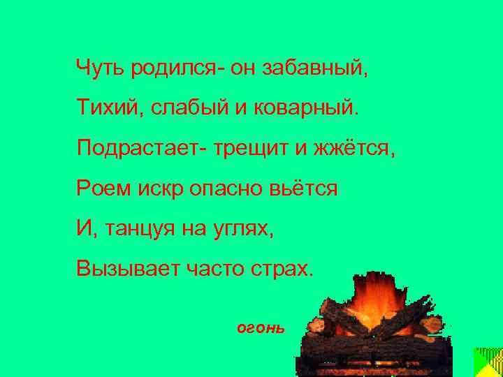 Чуть родился- он забавный, Тихий, слабый и коварный. Подрастает- трещит и жжётся, Роем искр