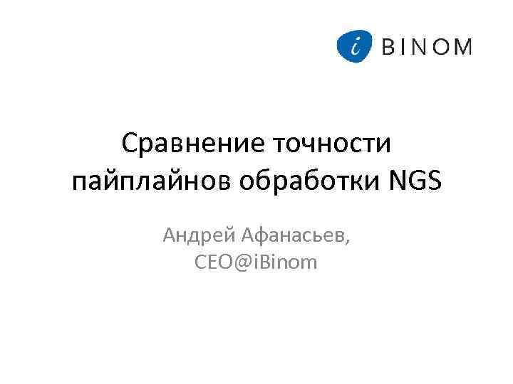 Сравнение точности пайплайнов обработки NGS Андрей Афанасьев, CEO@i. Binom 