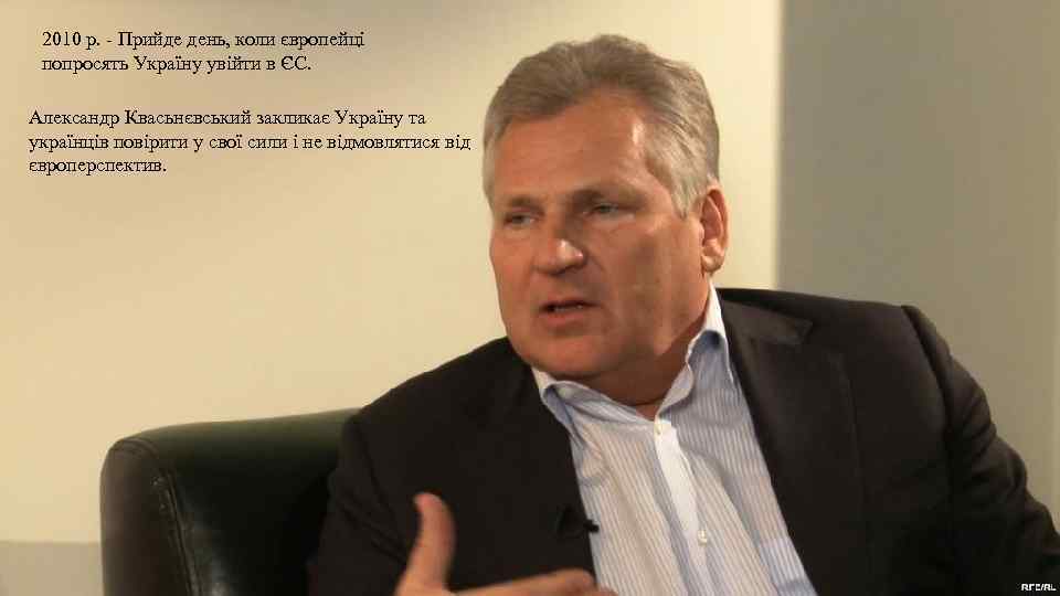 2010 р. - Прийде день, коли європейці попросять Україну увійти в ЄС. Александр Квасьнєвський