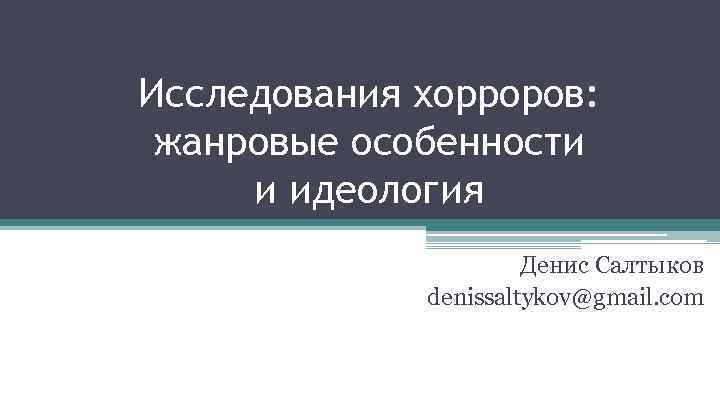 Исследования хорроров: жанровые особенности и идеология Денис Салтыков denissaltykov@gmail. com 