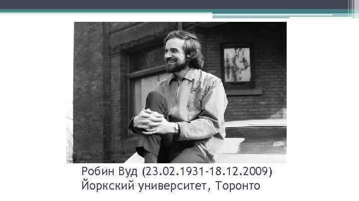 Робин Вуд (23. 02. 1931 -18. 12. 2009) Йоркский университет, Торонто 