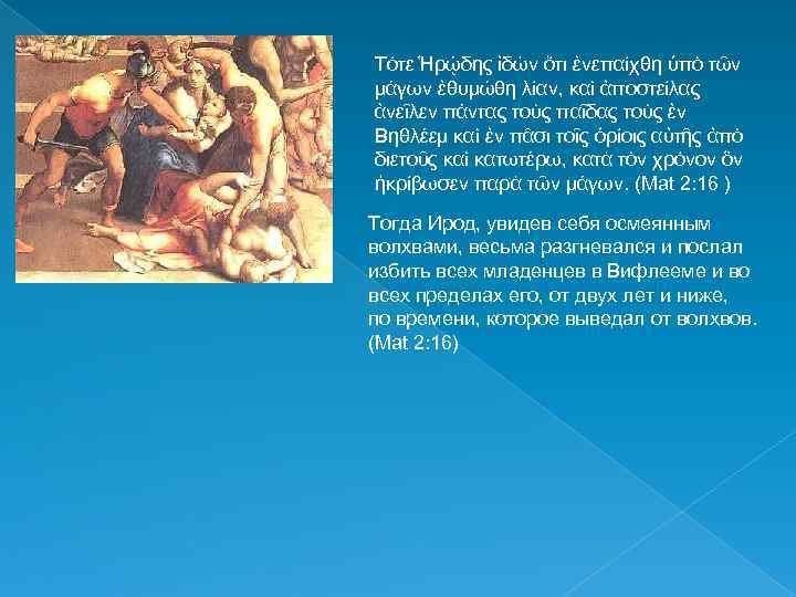 Τότε Ἡρῴδης ἰδὼν ὅτι ἐνεπαίχθη ὑπὸ τῶν μάγων ἐθυμώθη λίαν, καὶ ἀποστείλας ἀνεῖλεν πάντας