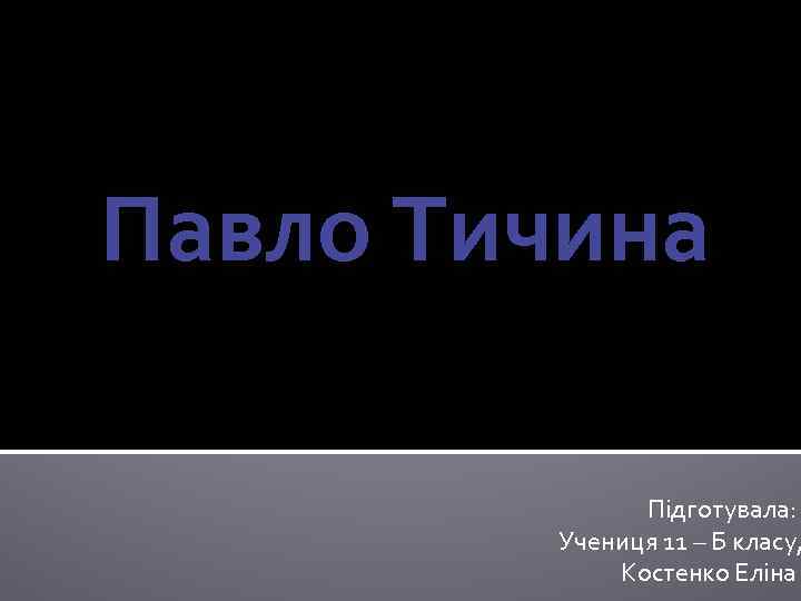 Павло Тичина Підготувала: Учениця 11 – Б класу, Костенко Еліна 