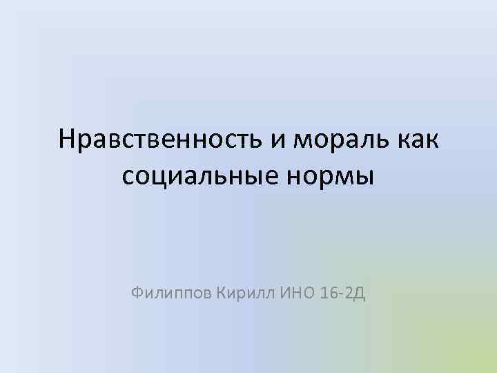 Нравственность и мораль как социальные нормы Филиппов Кирилл ИНО 16 -2 Д 