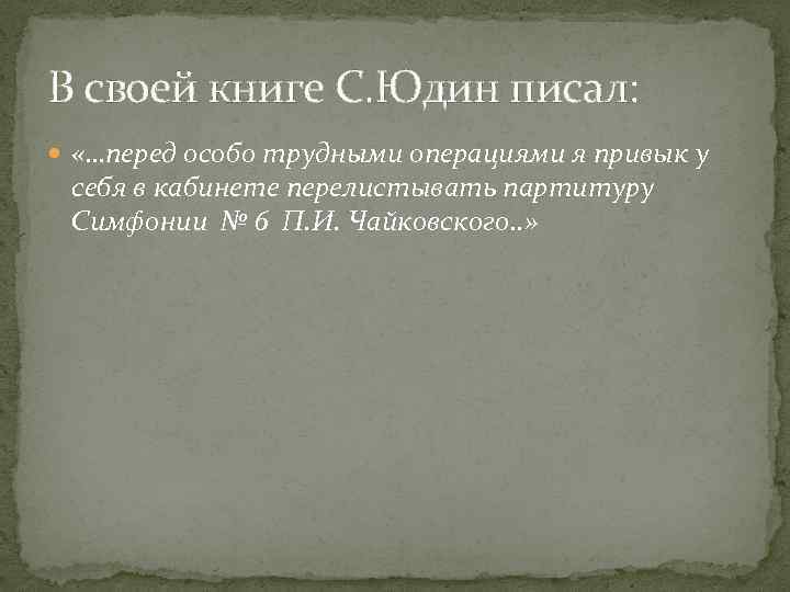 В своей книге С. Юдин писал: «…перед особо трудными операциями я привык у себя