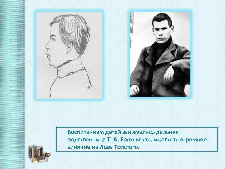 Воспитанием детей занималась дальняя родственница Т. А. Ергольская, имевшая огромное влияние на Льва Толстого.