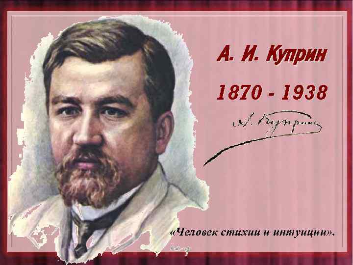 А. И. Куприн 1870 - 1938 «Человек стихии и интуиции» . 