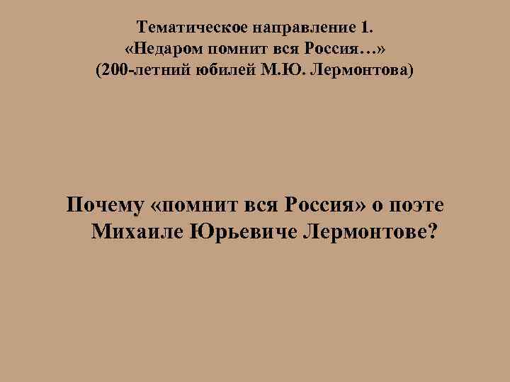 Тематическое направление 1. «Недаром помнит вся Россия…» (200 -летний юбилей М. Ю. Лермонтова) Почему