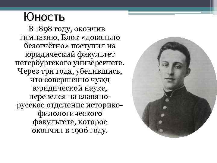 Юность В 1898 году, окончив гимназию, Блок «довольно безотчётно» поступил на юридический факультет петербургского