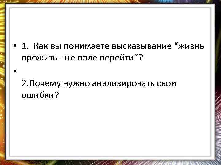  • 1. Как вы понимаете высказывание “жизнь прожить - не поле перейти”? •
