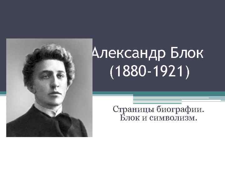 Александр Блок (1880 -1921) Страницы биографии. Блок и символизм. 
