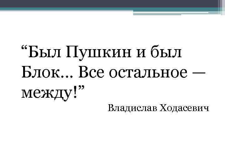 “Был Пушкин и был Блок. . . Все остальное — между!” Владислав Ходасевич 