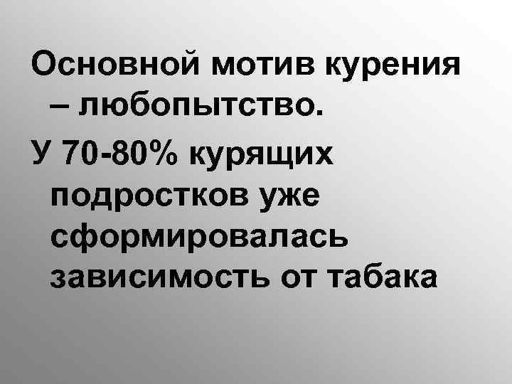 Основной мотив курения – любопытство. У 70 -80% курящих подростков уже сформировалась зависимость от