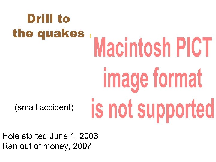 Drill to the quakes (small accident) Hole started June 1, 2003 Ran out of