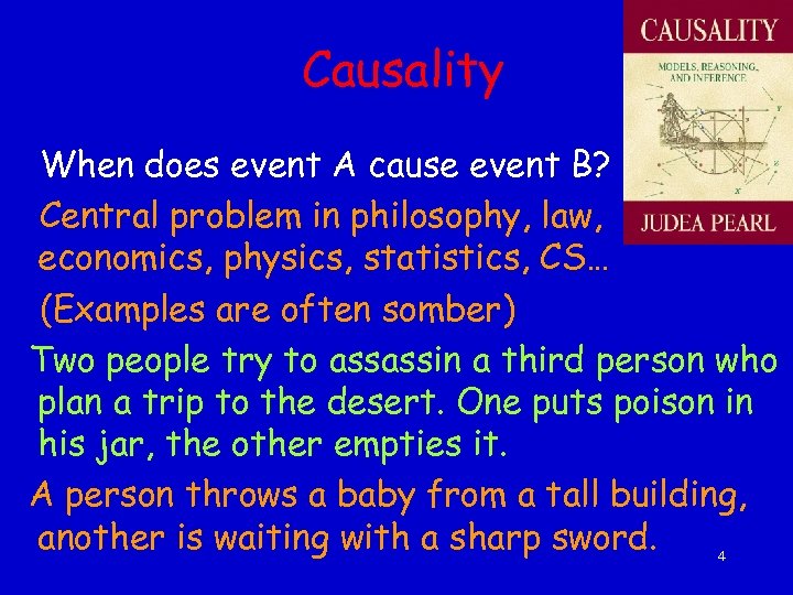 Causality When does event A cause event B? Central problem in philosophy, law, economics,