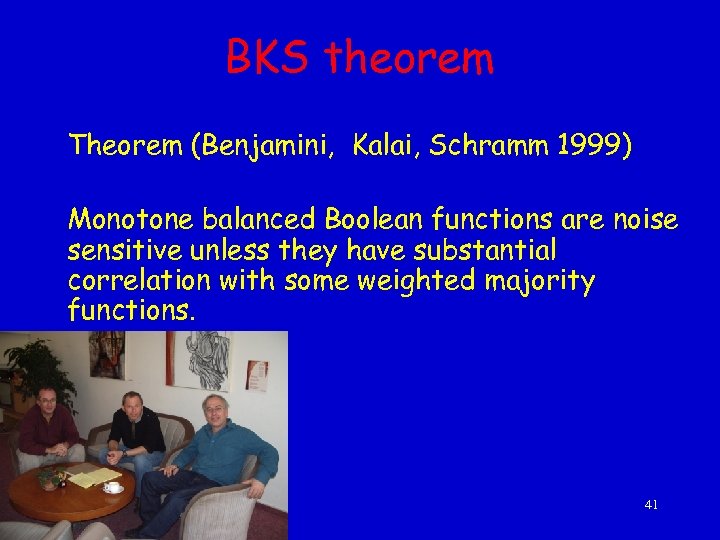 BKS theorem Theorem (Benjamini, Kalai, Schramm 1999) Monotone balanced Boolean functions are noise sensitive