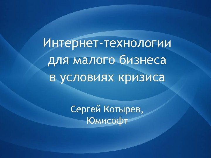 Интернет-технологии для малого бизнеса в условиях кризиса Сергей Котырев, Юмисофт 