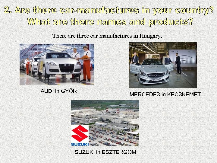 There are three car manufactures in Hungary. AUDI in GYŐR MERCEDES in KECSKEMÉT SUZUKI