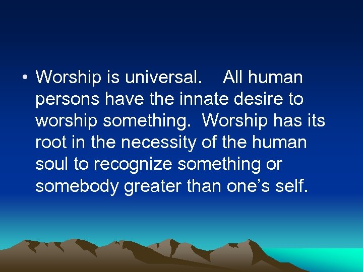  • Worship is universal. All human persons have the innate desire to worship