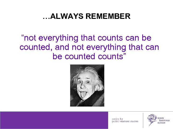 …ALWAYS REMEMBER “not everything that counts can be counted, and not everything that can