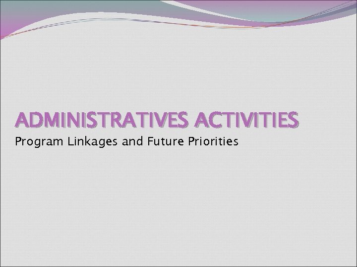 ADMINISTRATIVES ACTIVITIES Program Linkages and Future Priorities 