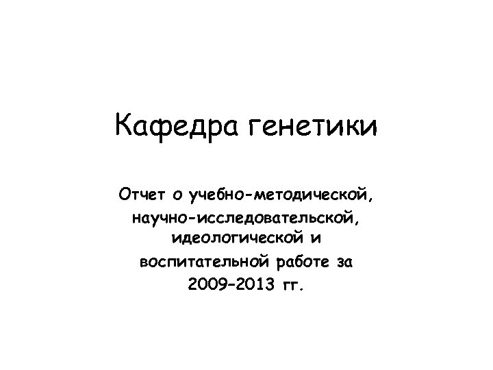 Кафедра генетики Отчет о учебно-методической, научно-исследовательской, идеологической и воспитательной работе за 2009– 2013 гг.