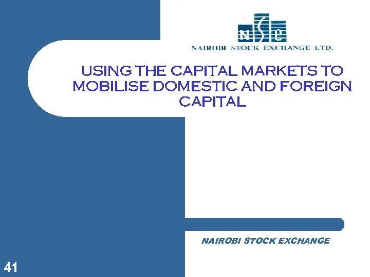 USING THE CAPITAL MARKETS TO MOBILISE DOMESTIC AND FOREIGN CAPITAL NAIROBI STOCK EXCHANGE 41