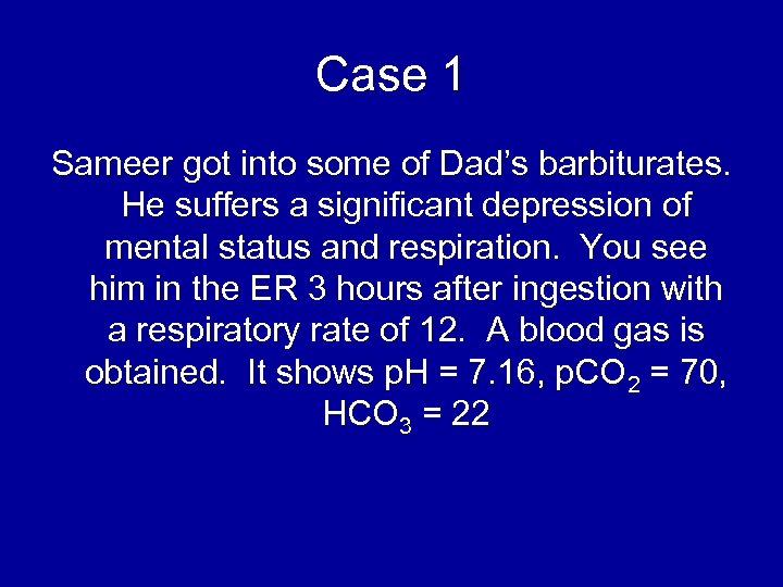 Case 1 Sameer got into some of Dad’s barbiturates. He suffers a significant depression