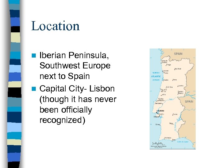 Location Iberian Peninsula, Southwest Europe next to Spain n Capital City- Lisbon (though it