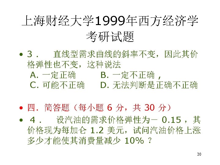 上海财经大学 1999年西方经济学 考研试题 • 3 ． 直线型需求曲线的斜率不变，因此其价 格弹性也不变，这种说法 A. 一定正确 B. 一定不正确 , C.