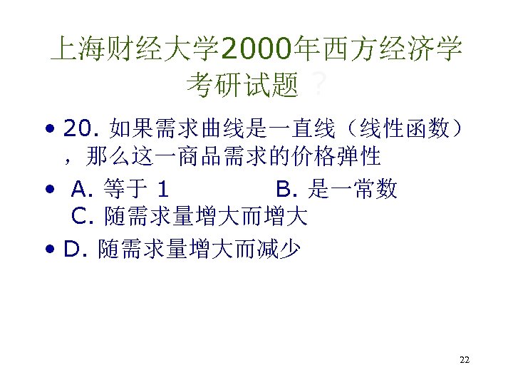 上海财经大学 2000年西方经济学 考研试题 ? • 20. 如果需求曲线是一直线（线性函数） ，那么这一商品需求的价格弹性 • A. 等于 1 B. 是一常数