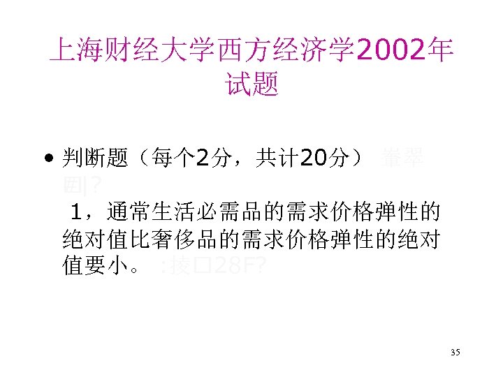 上海财经大学西方经济学 2002年 试题 • 判断题（每个 2分，共计 20分） 輋翠 # |? 1，通常生活必需品的需求价格弹性的 绝对值比奢侈品的需求价格弹性的绝对 值要小。 :