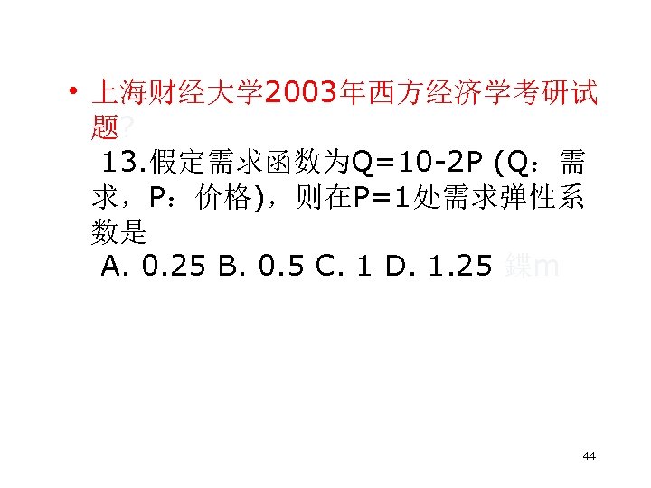  • 上海财经大学 2003年西方经济学考研试 题? 13. 假定需求函数为Q=10 2 P (Q：需 求，P：价格)，则在P=1处需求弹性系 数是 A. 0.