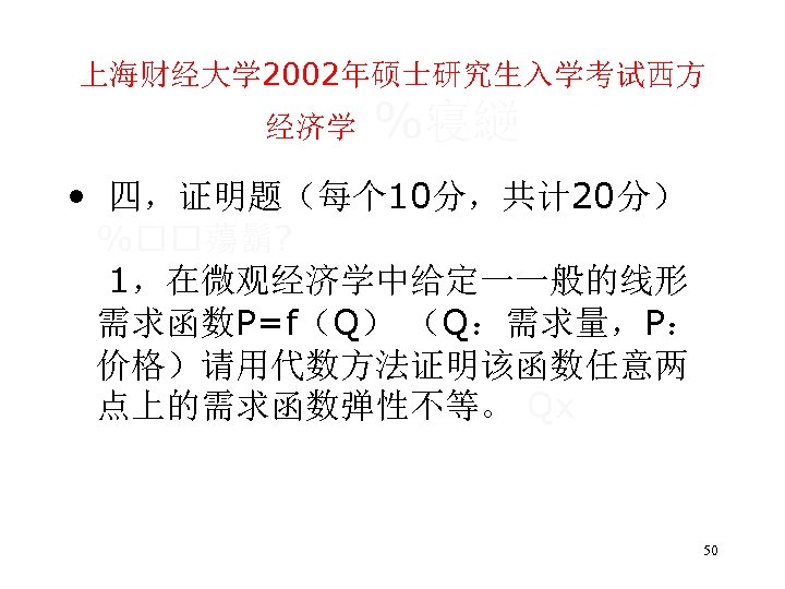上海财经大学 2002年硕士研究生入学考试西方 经济学 %寝縌 • 四，证明题（每个 10分，共计 20分） % 薚鬍? 1，在微观经济学中给定一一般的线形 需求函数P=f（Q） （Q：需求量，P： 价格）请用代数方法证明该函数任意两