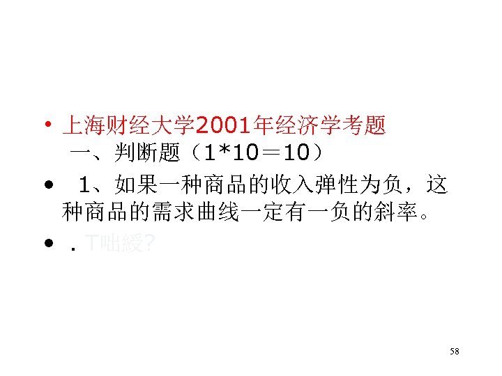  • 上海财经大学 2001年经济学考题 一、判断题（1*10＝ 10） • 1、如果一种商品的收入弹性为负，这 种商品的需求曲线一定有一负的斜率。 • . T咄綬? 58 