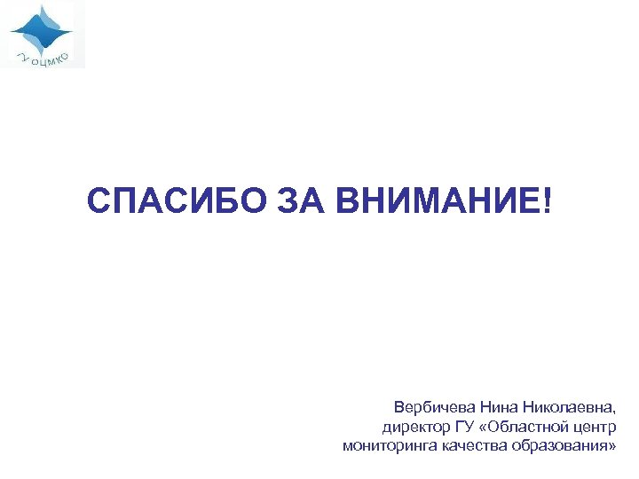 СПАСИБО ЗА ВНИМАНИЕ! Вербичева Нина Николаевна, директор ГУ «Областной центр мониторинга качества образования» 