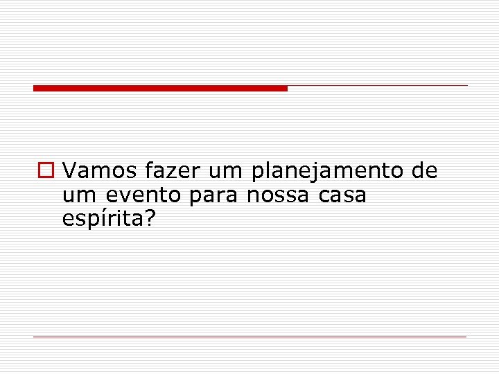 o Vamos fazer um planejamento de um evento para nossa casa espírita? 