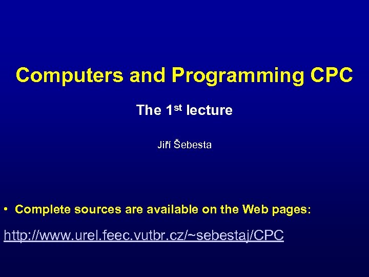 Computers and Programming CPC The 1 st lecture Jiří Šebesta • Complete sources are