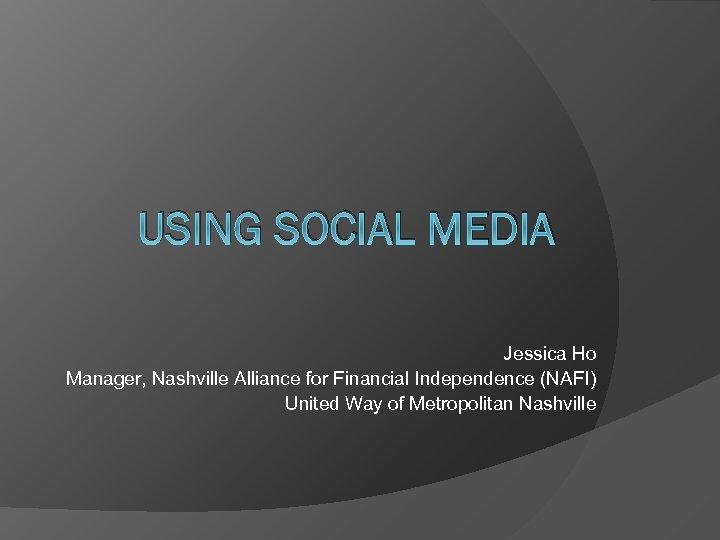 USING SOCIAL MEDIA Jessica Ho Manager, Nashville Alliance for Financial Independence (NAFI) United Way