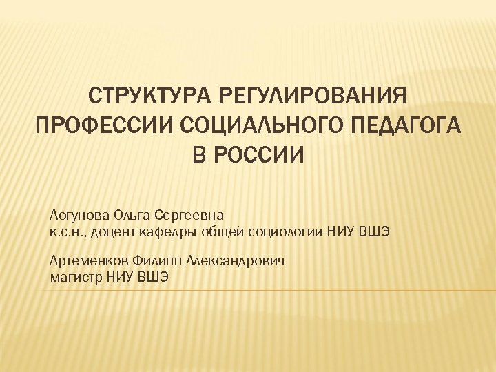 СТРУКТУРА РЕГУЛИРОВАНИЯ ПРОФЕССИИ СОЦИАЛЬНОГО ПЕДАГОГА В РОССИИ Логунова Ольга Сергеевна к. с. н. ,