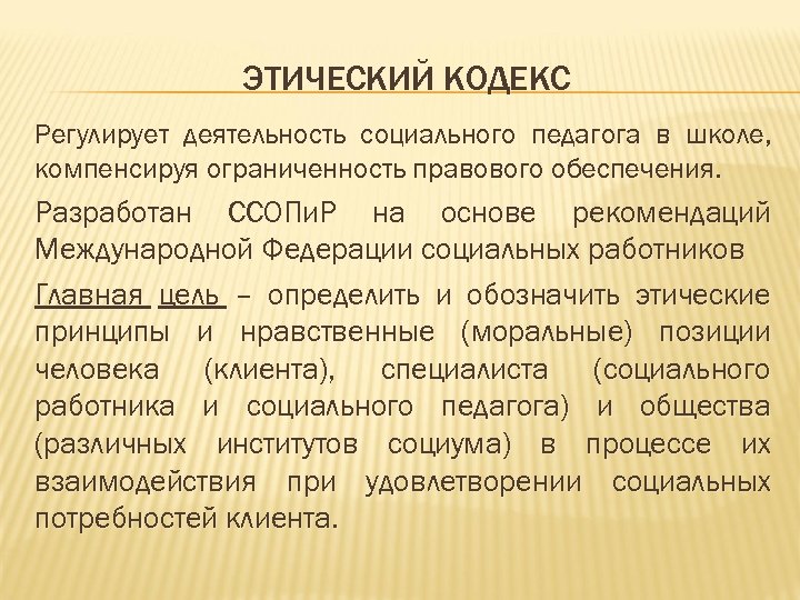 ЭТИЧЕСКИЙ КОДЕКС Регулирует деятельность социального педагога в школе, компенсируя ограниченность правового обеспечения. Разработан ССОПи.