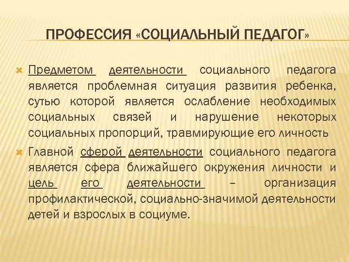 ПРОФЕССИЯ «СОЦИАЛЬНЫЙ ПЕДАГОГ» Предметом деятельности социального педагога является проблемная ситуация развития ребенка, сутью которой