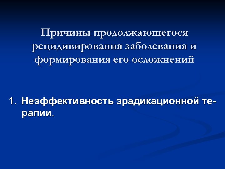 Причины продолжающегося рецидивирования заболевания и формирования его осложнений 1. Неэффективность эрадикационной терапии. 